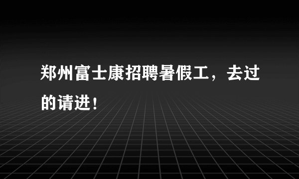 郑州富士康招聘暑假工，去过的请进！