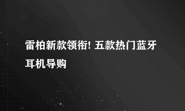 雷柏新款领衔! 五款热门蓝牙耳机导购