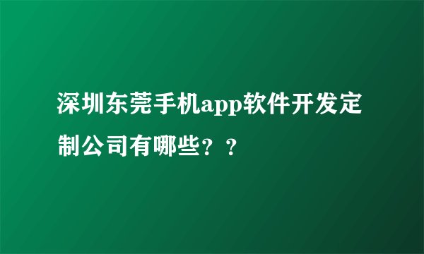 深圳东莞手机app软件开发定制公司有哪些？？