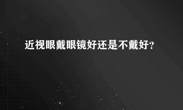 近视眼戴眼镜好还是不戴好？