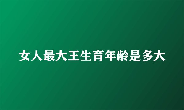 女人最大王生育年龄是多大