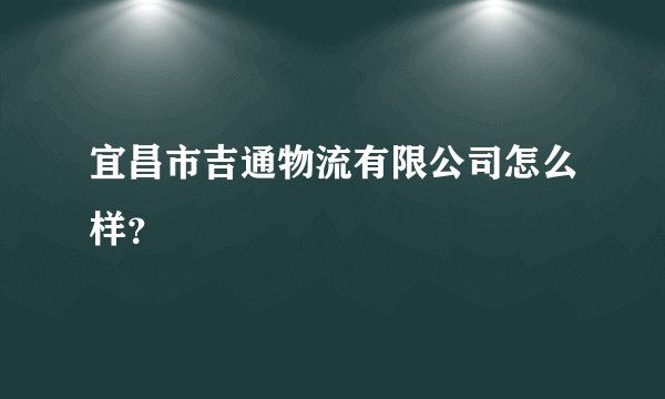 宜昌市吉通物流有限公司怎么样？