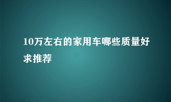 10万左右的家用车哪些质量好求推荐