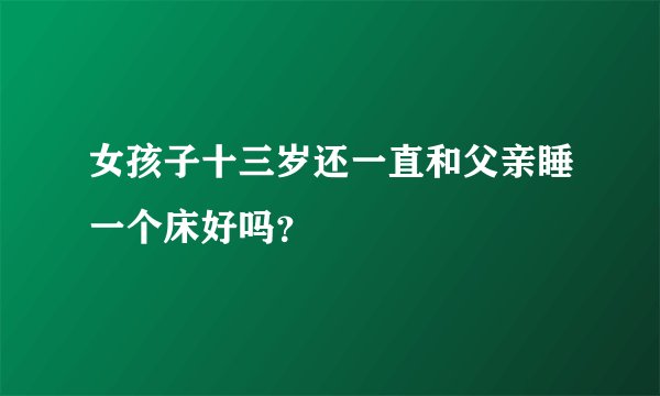 女孩子十三岁还一直和父亲睡一个床好吗？