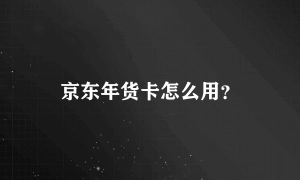 京东年货卡怎么用？
