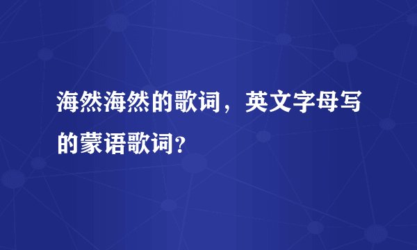 海然海然的歌词，英文字母写的蒙语歌词？