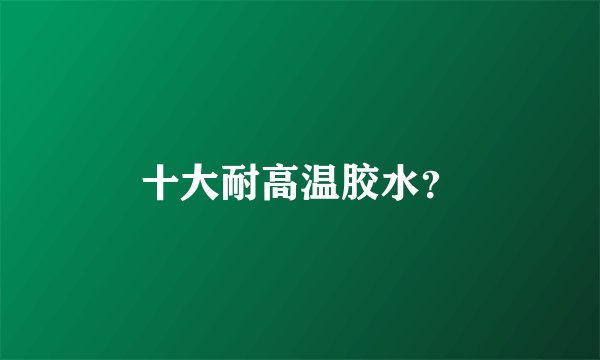 十大耐高温胶水？