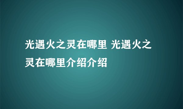 光遇火之灵在哪里 光遇火之灵在哪里介绍介绍