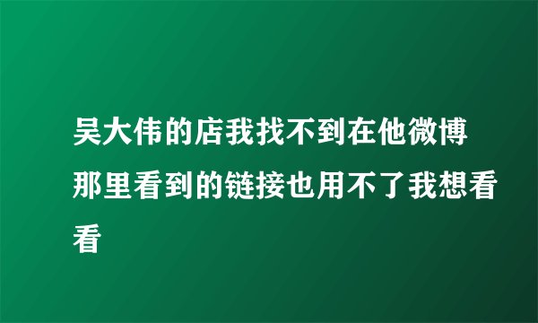 吴大伟的店我找不到在他微博那里看到的链接也用不了我想看看