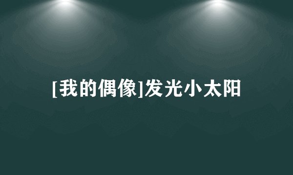 [我的偶像]发光小太阳