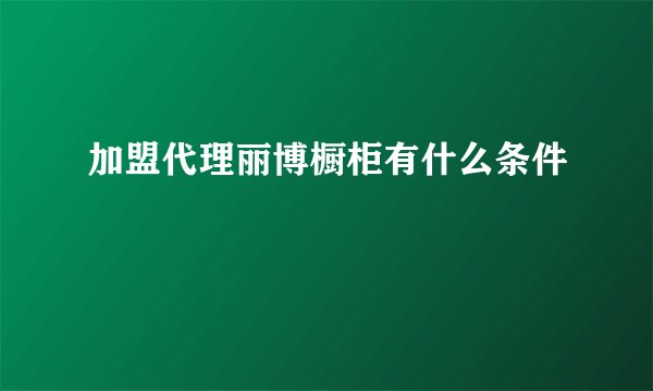 加盟代理丽博橱柜有什么条件