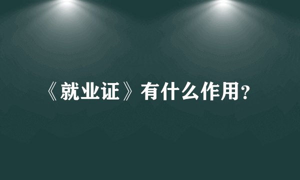 《就业证》有什么作用？
