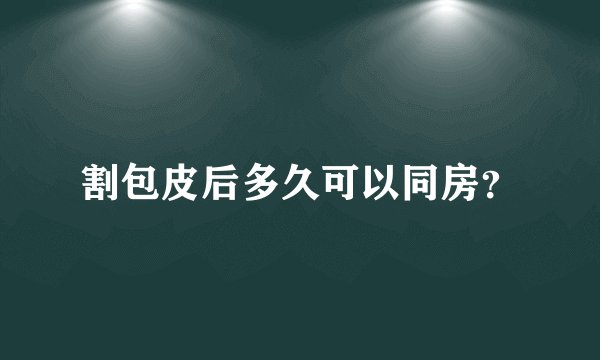 割包皮后多久可以同房？