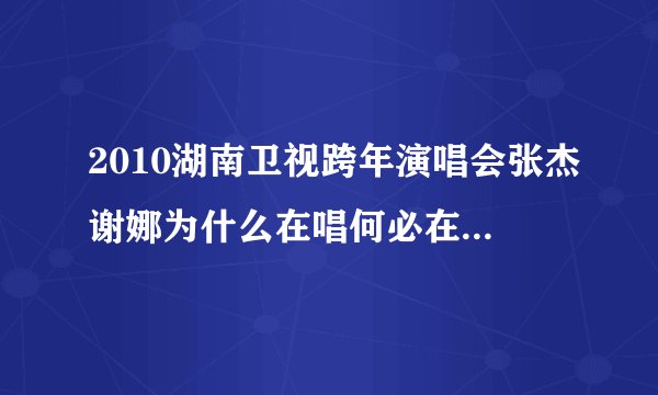 2010湖南卫视跨年演唱会张杰谢娜为什么在唱何必在一起时哭
