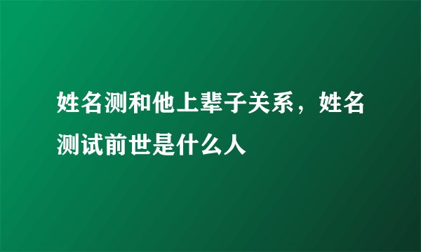 姓名测和他上辈子关系，姓名测试前世是什么人