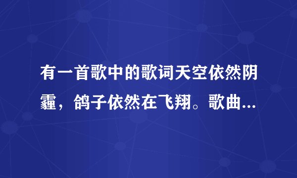 有一首歌中的歌词天空依然阴霾,鸽子依然在飞翔。歌曲的名字是什么?