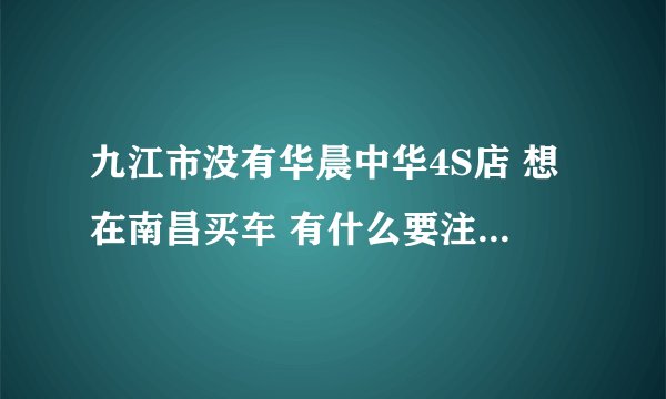 九江市没有华晨中华4S店 想在南昌买车 有什么要注意的 比如车险 上牌 过高速 售后维护问题 等等 谢谢。