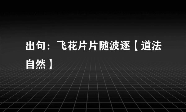 出句：飞花片片随波逐【道法自然】