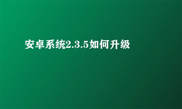安卓系统2.3.5如何升级
