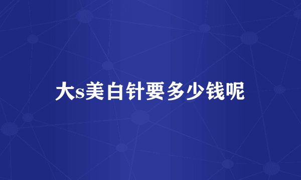 大s美白针要多少钱呢