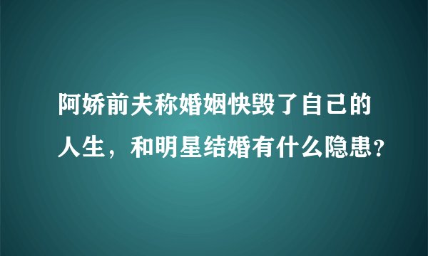 阿娇前夫称婚姻快毁了自己的人生，和明星结婚有什么隐患？