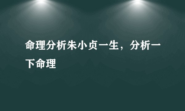 命理分析朱小贞一生,分析一下命理
