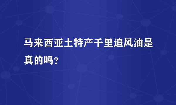 马来西亚土特产千里追风油是真的吗？