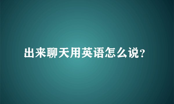 出来聊天用英语怎么说？