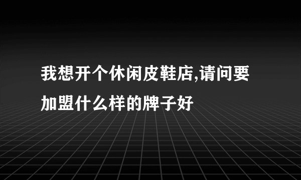 我想开个休闲皮鞋店,请问要加盟什么样的牌子好