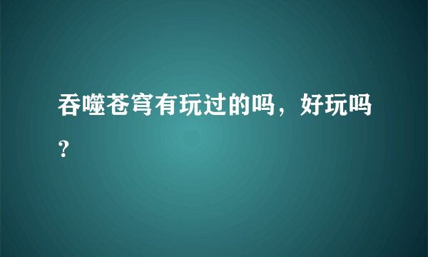 吞噬苍穹有玩过的吗，好玩吗？