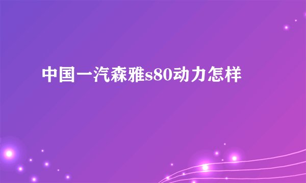 中国一汽森雅s80动力怎样