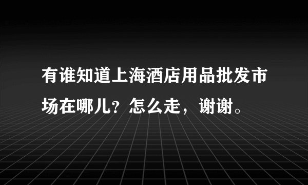 有谁知道上海酒店用品批发市场在哪儿?怎么走,谢谢。
