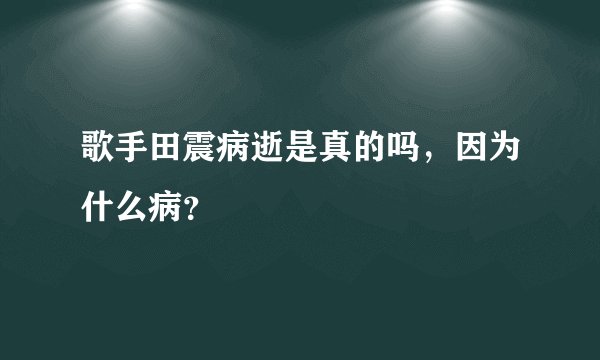 歌手田震病逝是真的吗，因为什么病？