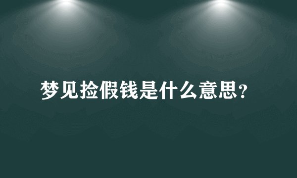 梦见捡假钱是什么意思?