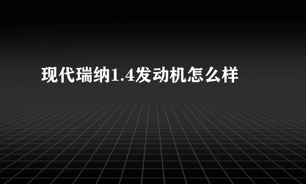 现代瑞纳1.4发动机怎么样