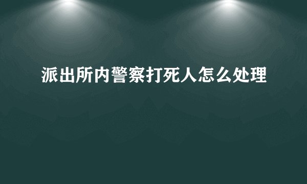 派出所内警察打死人怎么处理