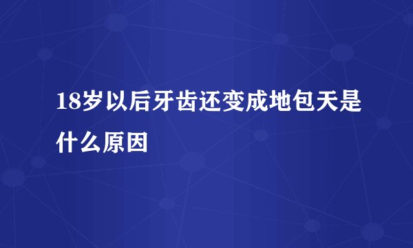 18岁以后牙齿还变成地包天是什么原因
