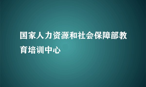 国家人力资源和社会保障部教育培训中心