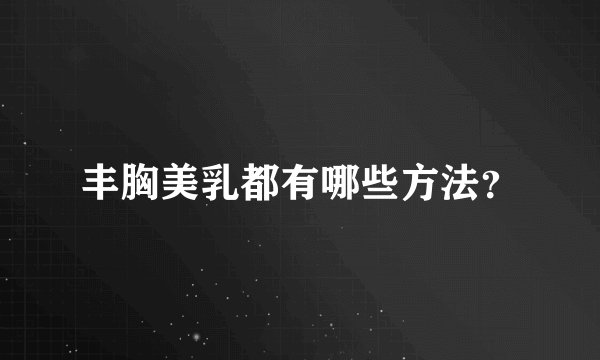 丰胸美乳都有哪些方法？