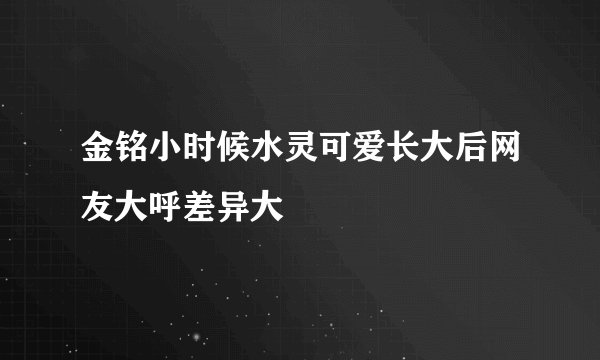 金铭小时候水灵可爱长大后网友大呼差异大