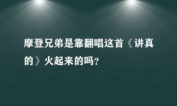 摩登兄弟是靠翻唱这首《讲真的》火起来的吗?