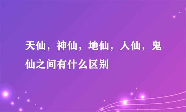 天仙，神仙，地仙，人仙，鬼仙之间有什么区别