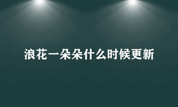 浪花一朵朵什么时候更新