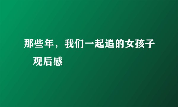 那些年，我们一起追的女孩子   观后感
