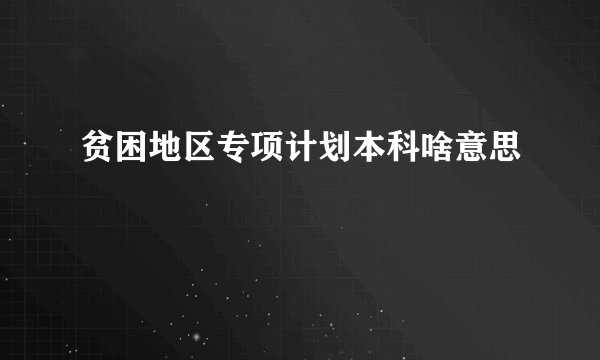 贫困地区专项计划本科啥意思