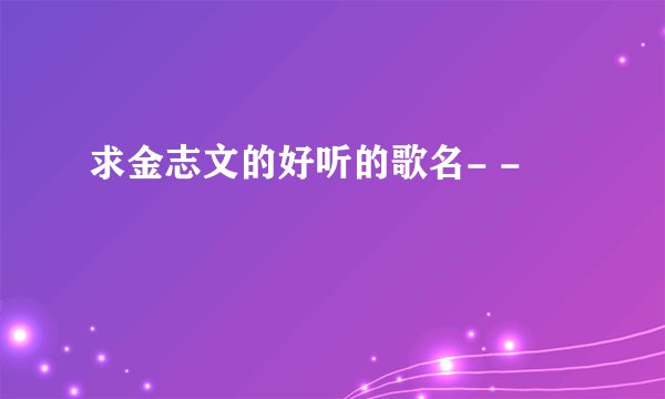 求金志文的好听的歌名- -