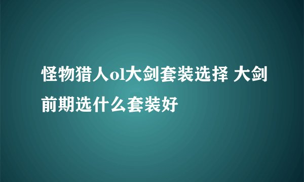 怪物猎人ol大剑套装选择 大剑前期选什么套装好