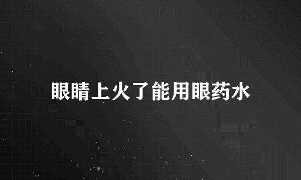 眼睛上火了能用眼药水