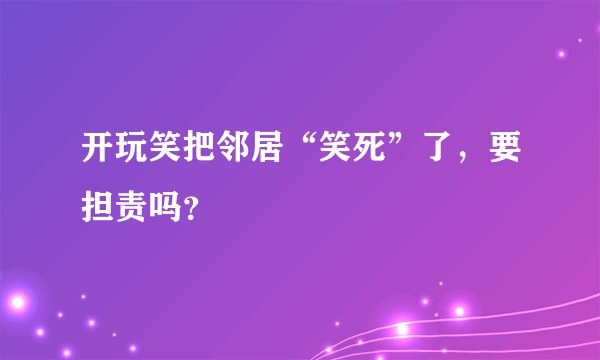 开玩笑把邻居“笑死”了，要担责吗？