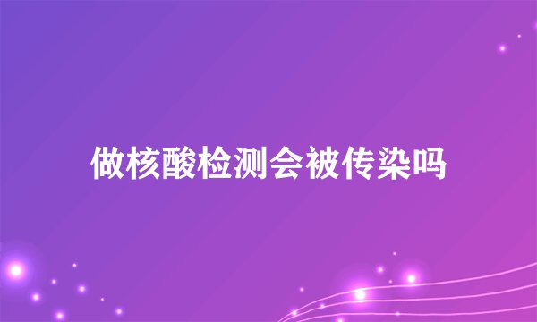 做核酸检测会被传染吗
